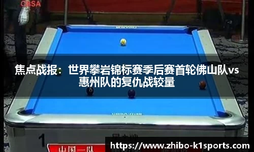 焦点战报：世界攀岩锦标赛季后赛首轮佛山队vs惠州队的复仇战较量