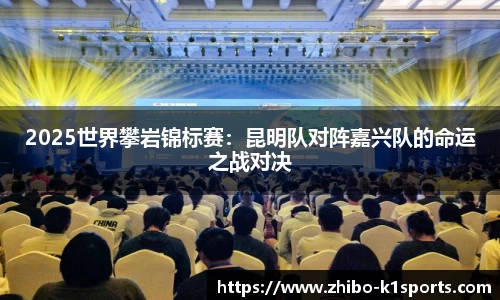 2025世界攀岩锦标赛：昆明队对阵嘉兴队的命运之战对决