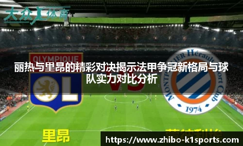 丽热与里昂的精彩对决揭示法甲争冠新格局与球队实力对比分析