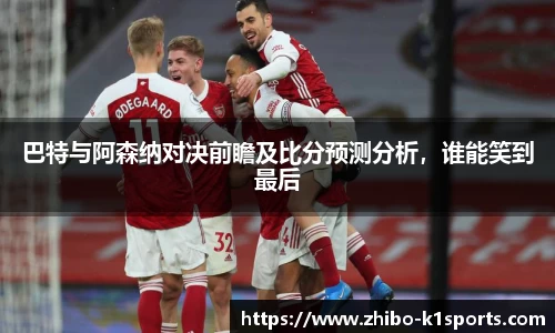 巴特与阿森纳对决前瞻及比分预测分析，谁能笑到最后